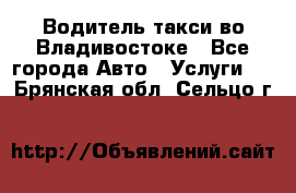 Водитель такси во Владивостоке - Все города Авто » Услуги   . Брянская обл.,Сельцо г.